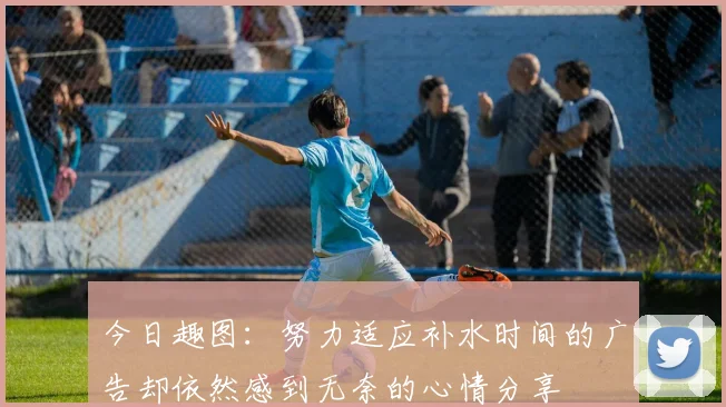 今日趣图：努力适应补水时间的广告却依然感到无奈的心情分享